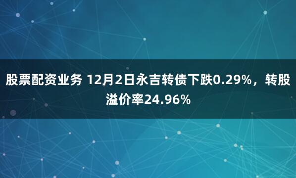 股票配资业务 12月2日永吉转债下跌0.29%，转股溢价率24.96%