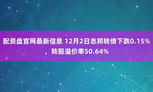 配资盘官网最新信息 12月2日志邦转债下跌0.15%，转股溢价率50.64%