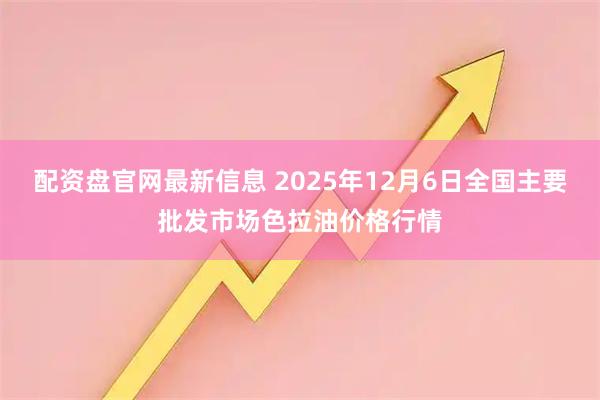 配资盘官网最新信息 2025年12月6日全国主要批发市场色拉油价格行情