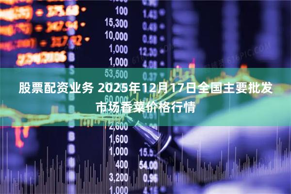 股票配资业务 2025年12月17日全国主要批发市场香菜价格行情