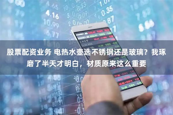 股票配资业务 电热水壶选不锈钢还是玻璃？我琢磨了半天才明白，材质原来这么重要