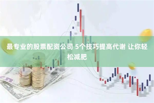 最专业的股票配资公司 5个技巧提高代谢 让你轻松减肥