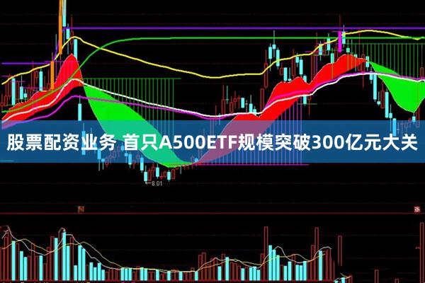 股票配资业务 首只A500ETF规模突破300亿元大关