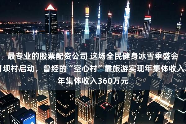 最专业的股票配资公司 这场全民健身冰雪季盛会在广元月坝村启动，曾经的“空心村”靠旅游实现年集体收入360万元