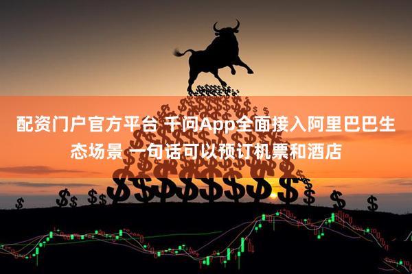 配资门户官方平台 千问App全面接入阿里巴巴生态场景 一句话可以预订机票和酒店