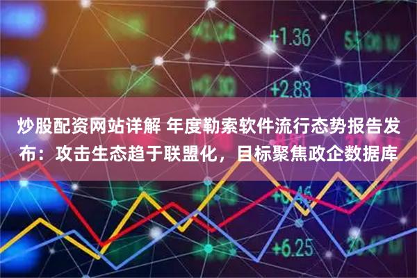 炒股配资网站详解 年度勒索软件流行态势报告发布：攻击生态趋于联盟化，目标聚焦政企数据库