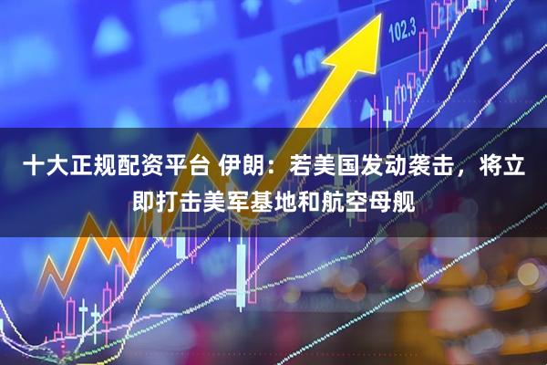 十大正规配资平台 伊朗：若美国发动袭击，将立即打击美军基地和航空母舰