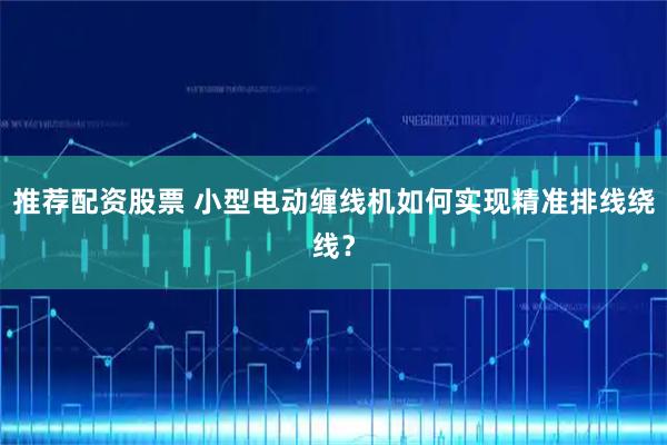 推荐配资股票 小型电动缠线机如何实现精准排线绕线？