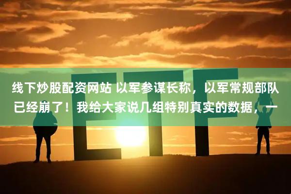 线下炒股配资网站 以军参谋长称，以军常规部队已经崩了！我给大家说几组特别真实的数据，一
