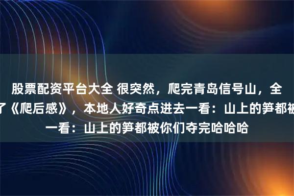 股票配资平台大全 很突然，爬完青岛信号山，全国网友自愿写起了《爬后感》，本地人好奇点进去一看：山上的笋都被你们夺完哈哈哈