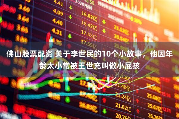 佛山股票配资 关于李世民的10个小故事，他因年龄太小常被王世充叫做小屁孩