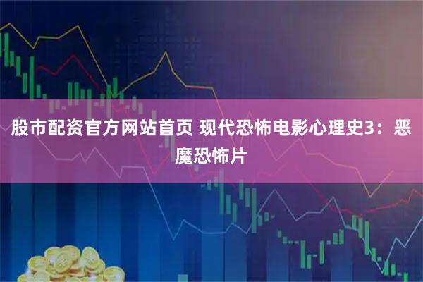 股市配资官方网站首页 现代恐怖电影心理史3：恶魔恐怖片