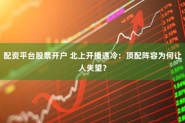 配资平台股票开户 北上开播遇冷：顶配阵容为何让人失望？