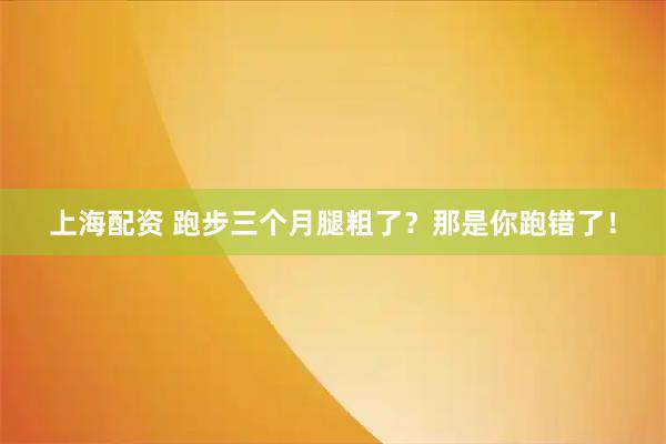 上海配资 跑步三个月腿粗了？那是你跑错了！