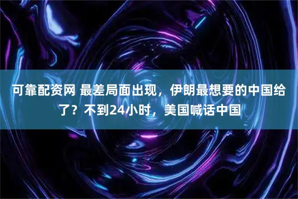 可靠配资网 最差局面出现，伊朗最想要的中国给了？不到24小时，美国喊话中国