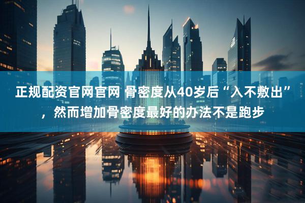 正规配资官网官网 骨密度从40岁后“入不敷出”，然而增加骨密度最好的办法不是跑步