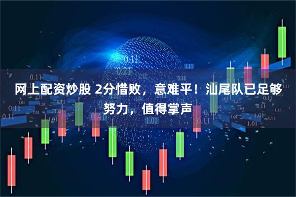 网上配资炒股 2分惜败，意难平！汕尾队已足够努力，值得掌声