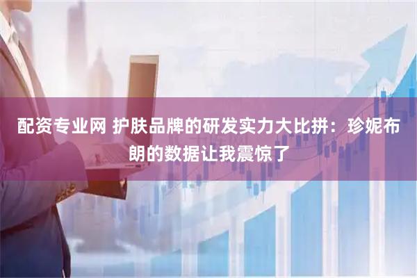 配资专业网 护肤品牌的研发实力大比拼：珍妮布朗的数据让我震惊了