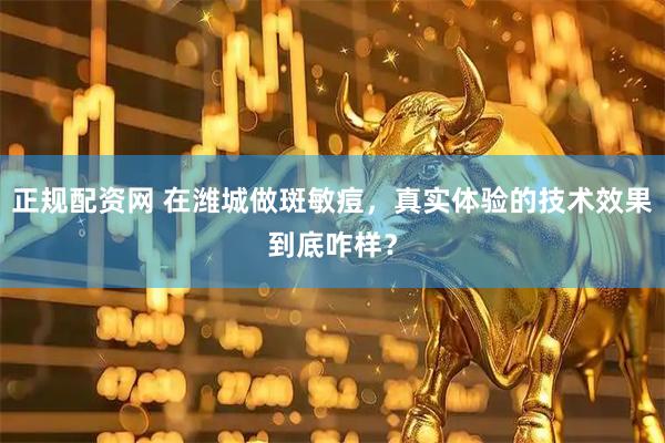 正规配资网 在潍城做斑敏痘，真实体验的技术效果到底咋样？