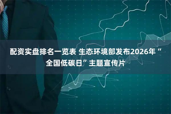 配资实盘排名一览表 生态环境部发布2026年“全国低碳日”主题宣传片