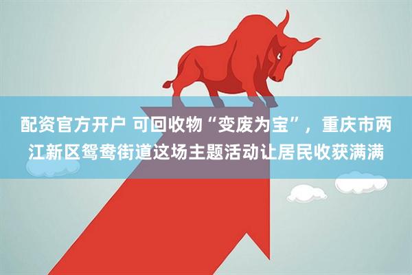 配资官方开户 可回收物“变废为宝”，重庆市两江新区鸳鸯街道这场主题活动让居民收获满满