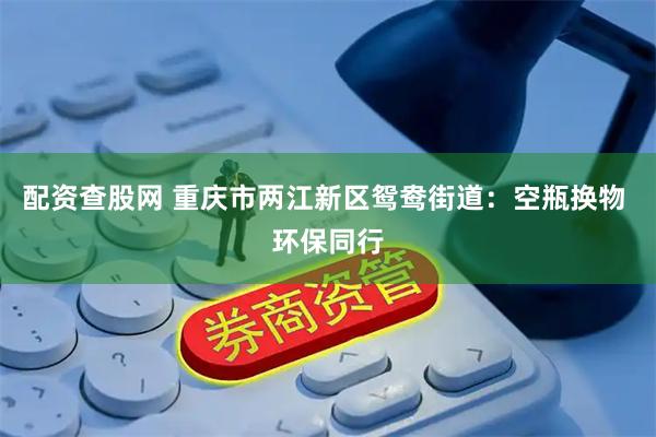配资查股网 重庆市两江新区鸳鸯街道：空瓶换物 环保同行