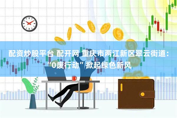 配资炒股平台 配开网 重庆市两江新区翠云街道：“0废行动”掀起绿色新风