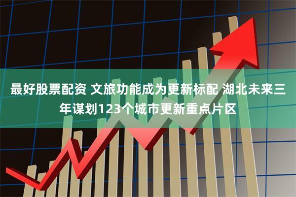最好股票配资 文旅功能成为更新标配 湖北未来三年谋划123个城市更新重点片区