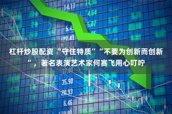 杠杆炒股配资 “守住特质”“不要为创新而创新”，著名表演艺术家何赛飞用心叮咛