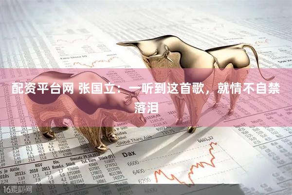 配资平台网 张国立：一听到这首歌，就情不自禁落泪