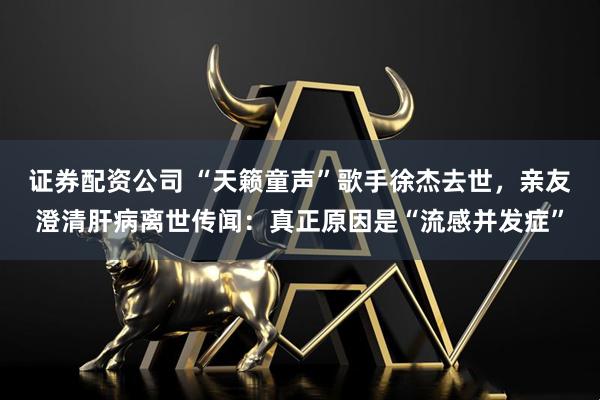 证券配资公司 “天籁童声”歌手徐杰去世，亲友澄清肝病离世传闻：真正原因是“流感并发症”
